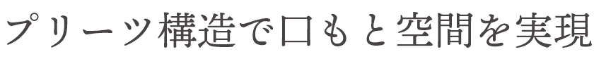 プリーツ構造で口もと空間を実現