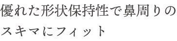 優れた形状保持性で鼻周りのスキマにフィット