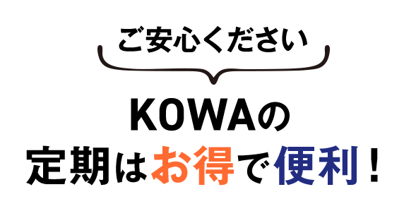 ご安心ください KOWAの定期はお得で便利！
